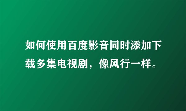 如何使用百度影音同时添加下载多集电视剧，像风行一样。