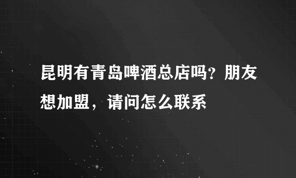 昆明有青岛啤酒总店吗？朋友想加盟，请问怎么联系