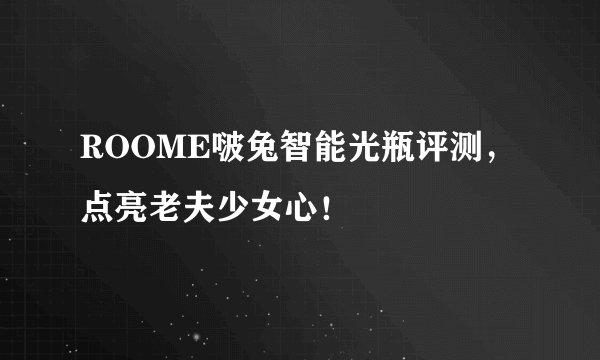 ROOME啵兔智能光瓶评测，点亮老夫少女心！