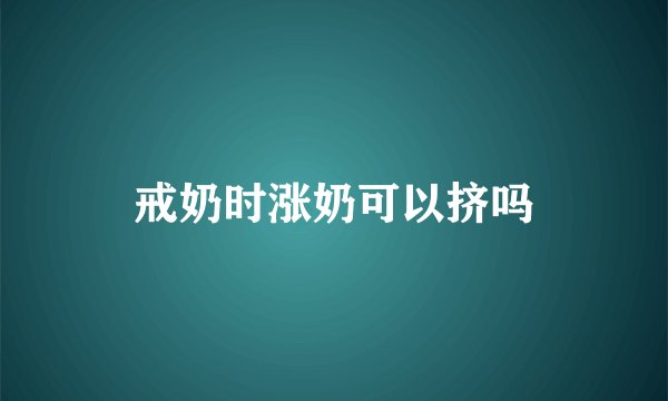 戒奶时涨奶可以挤吗