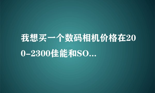 我想买一个数码相机价格在200-2300佳能和SONI哪个好点?