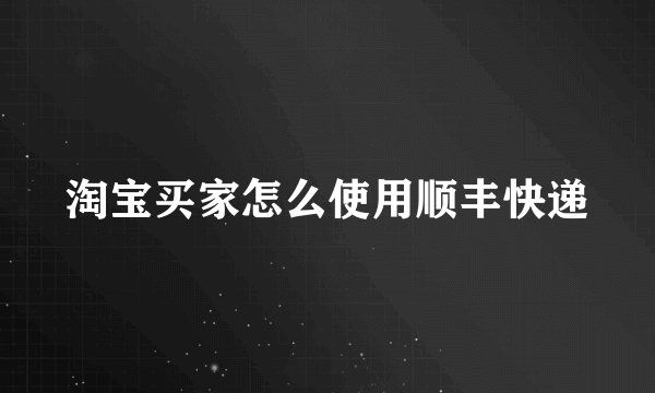 淘宝买家怎么使用顺丰快递