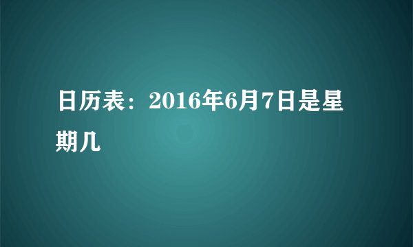 日历表:2016年6月7日是星期几