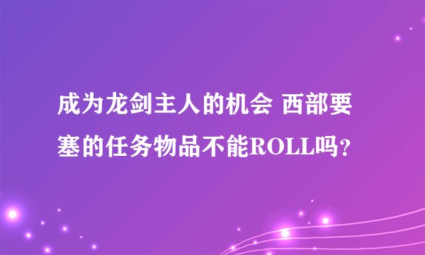 成为龙剑主人的机会 西部要塞的任务物品不能ROLL吗？