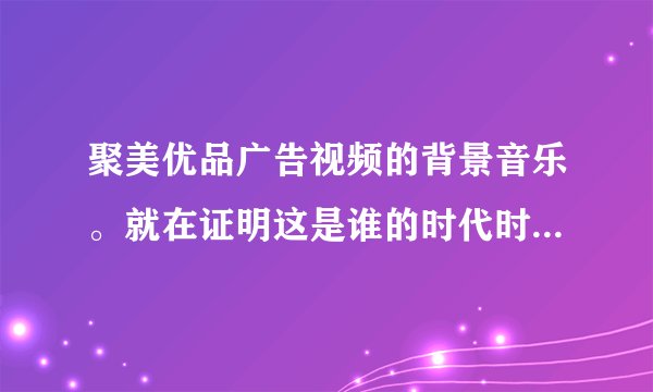 聚美优品广告视频的背景音乐。就在证明这是谁的时代时的曲子。