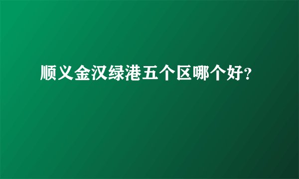 顺义金汉绿港五个区哪个好？