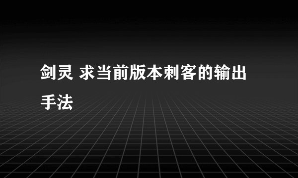 剑灵 求当前版本刺客的输出手法