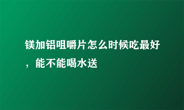 镁加铝咀嚼片怎么时候吃最好，能不能喝水送