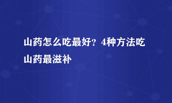 山药怎么吃最好？4种方法吃山药最滋补