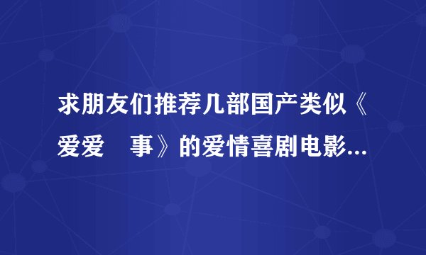 求朋友们推荐几部国产类似《爱爱囧事》的爱情喜剧电影。。谢谢了，，，一定感谢～～～