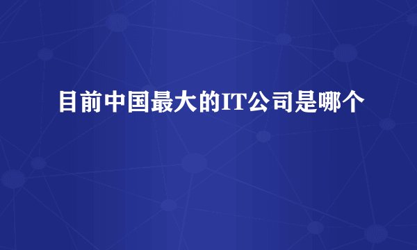 目前中国最大的IT公司是哪个