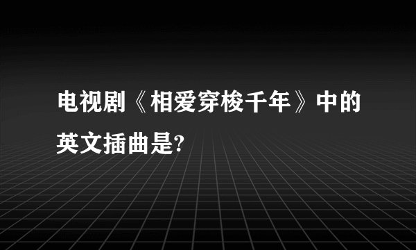 电视剧《相爱穿梭千年》中的英文插曲是?
