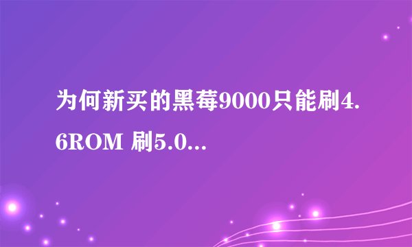 为何新买的黑莓9000只能刷4.6ROM 刷5.0的ROM就不行?