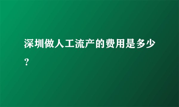 深圳做人工流产的费用是多少？