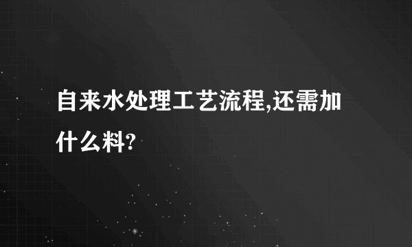 自来水处理工艺流程,还需加什么料?
