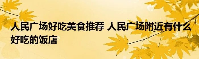 人民广场好吃美食推荐 人民广场附近有什么好吃的饭店