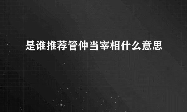 是谁推荐管仲当宰相什么意思