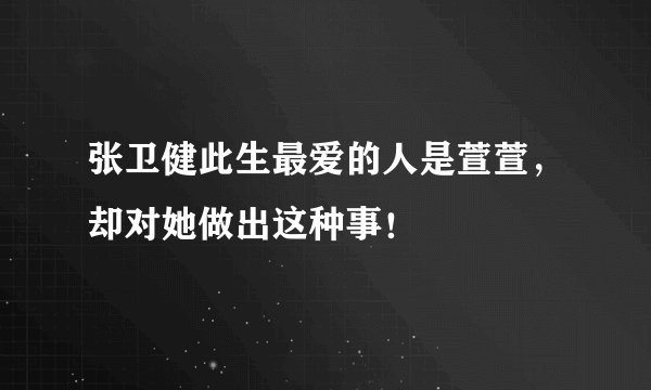 张卫健此生最爱的人是萱萱,却对她做出这种事!