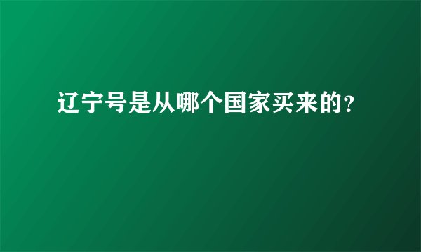 辽宁号是从哪个国家买来的？