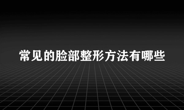 常见的脸部整形方法有哪些