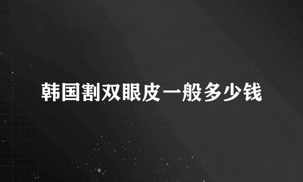 韩国割双眼皮一般多少钱