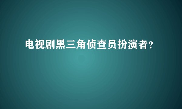 电视剧黑三角侦查员扮演者？