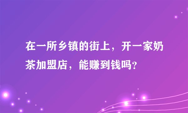 在一所乡镇的街上,开一家奶茶加盟店,能赚到钱吗?