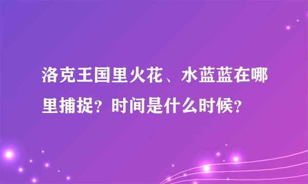 洛克王国里火花、水蓝蓝在哪里捕捉?时间是什么时候?