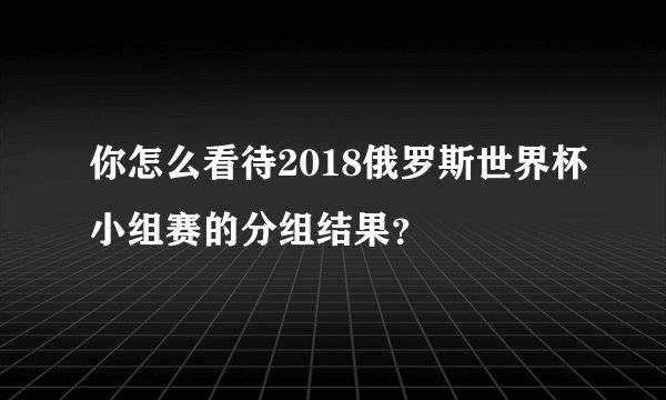 你怎么看待2018俄罗斯世界杯小组赛的分组结果?