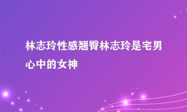 林志玲性感翘臀林志玲是宅男心中的女神