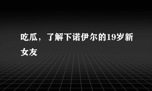 吃瓜，了解下诺伊尔的19岁新女友
