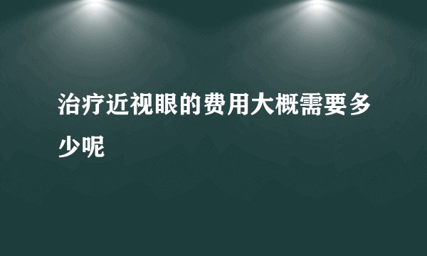 治疗近视眼的费用大概需要多少呢
