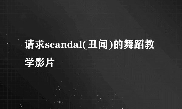请求scandal(丑闻)的舞蹈教学影片