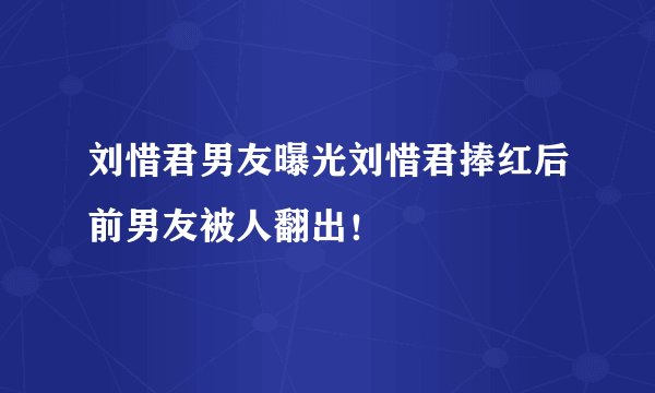刘惜君男友曝光刘惜君捧红后前男友被人翻出!