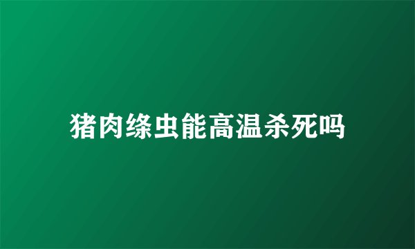 猪肉绦虫能高温杀死吗