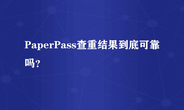 PaperPass查重结果到底可靠吗？