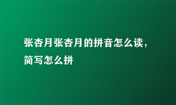 张杏月张杏月的拼音怎么读，简写怎么拼