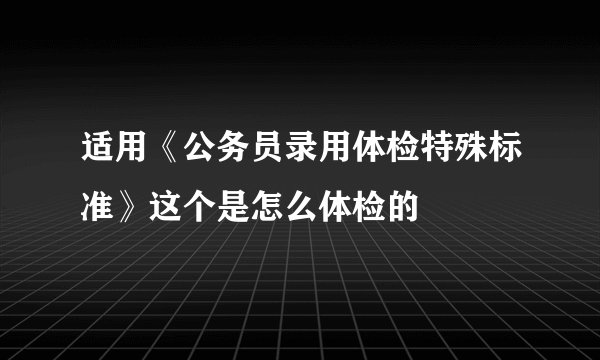 适用《公务员录用体检特殊标准》这个是怎么体检的