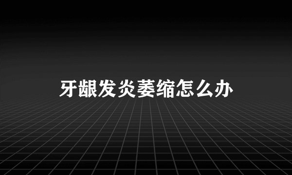 牙龈发炎萎缩怎么办