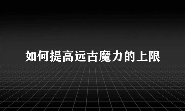 如何提高远古魔力的上限