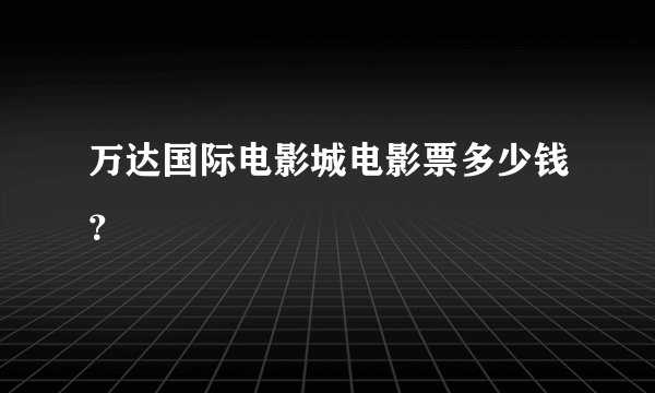 万达国际电影城电影票多少钱？