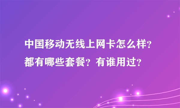 中国移动无线上网卡怎么样？都有哪些套餐？有谁用过？