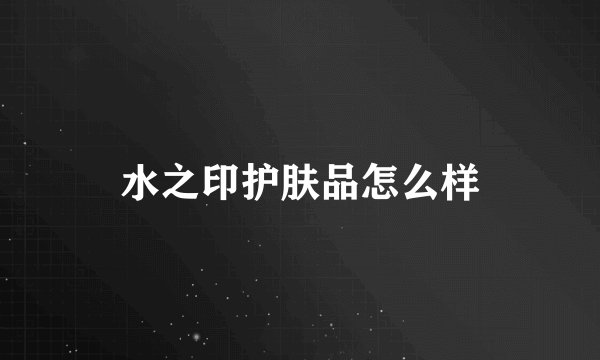 水之印护肤品怎么样