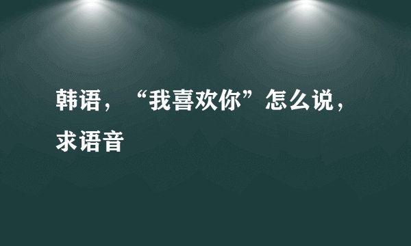 韩语，“我喜欢你”怎么说，求语音
