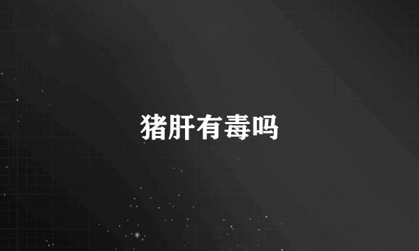 猪肝有毒吗