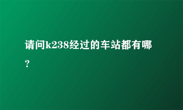 请问k238经过的车站都有哪?