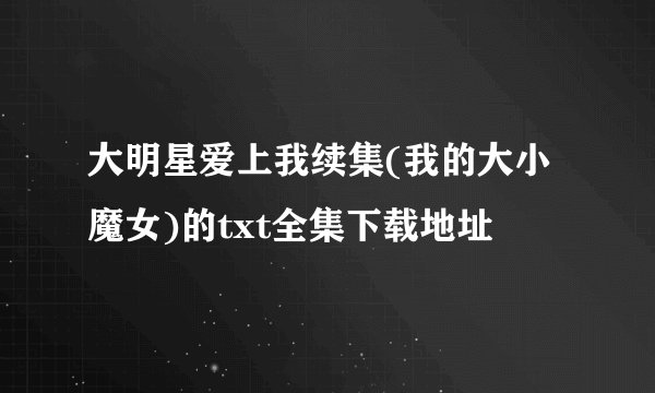 大明星爱上我续集(我的大小魔女)的txt全集下载地址