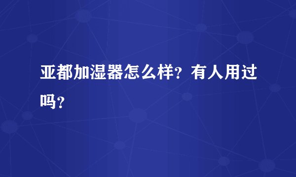 亚都加湿器怎么样?有人用过吗?