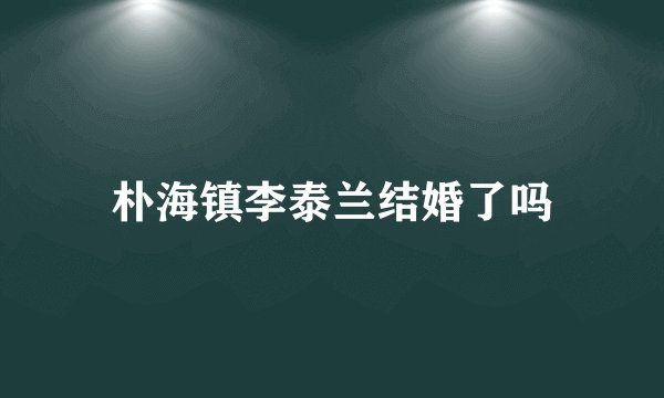 朴海镇李泰兰结婚了吗