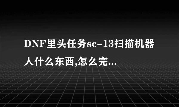DNF里头任务sc-13扫描机器人什么东西,怎么完那任务,求解!